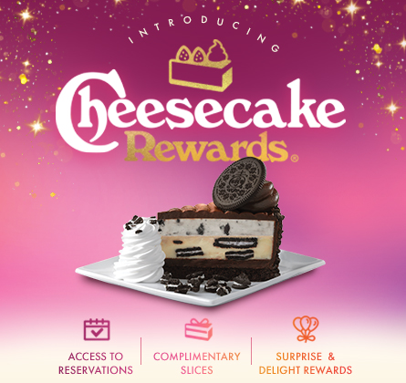 Introducing Cheesecake Rewards. Get access to reservations, complimentary slices and surprise & delight rewards