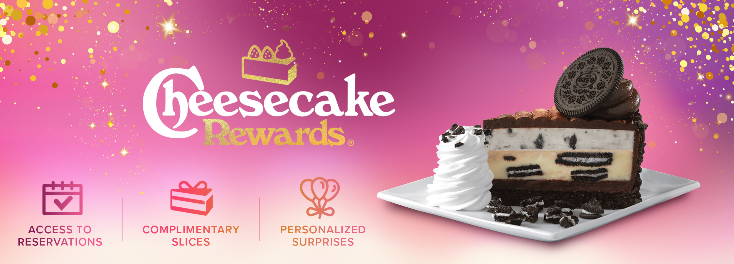 Introducing Cheesecake Rewards. Get access to reservations, complimentary slices and personalized surprises 